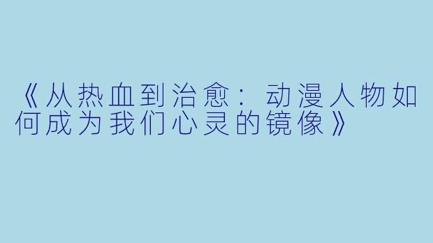 《从热血到治愈：动漫人物如何成为我们心灵的镜像》