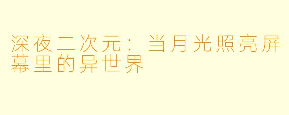 深夜二次元：当月光照亮屏幕里的异世界