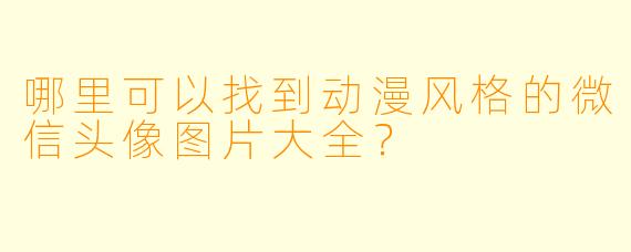 哪里可以找到动漫风格的微信头像图片大全？