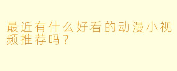最近有什么好看的动漫小视频推荐吗？