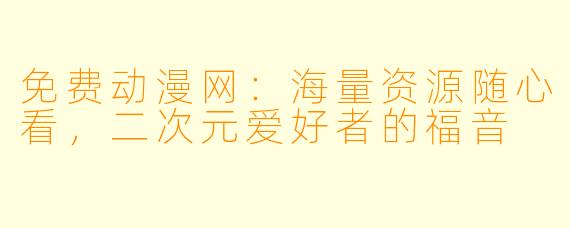 免费动漫网：海量资源随心看，二次元爱好者的福音