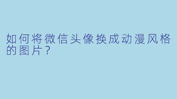 如何将微信头像换成动漫风格的图片？