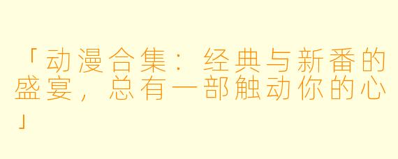 「动漫合集：经典与新番的盛宴，总有一部触动你的心」