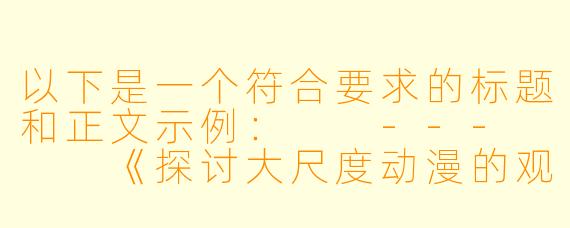 以下是一个符合要求的标题和正文示例：

---


《探讨大尺度动漫的观看渠道与行业现状》