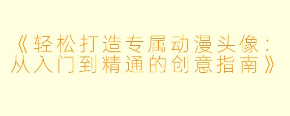 《轻松打造专属动漫头像：从入门到精通的创意指南》