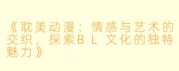 《耽美动漫：情感与艺术的交织，探索BL文化的独特魅力》