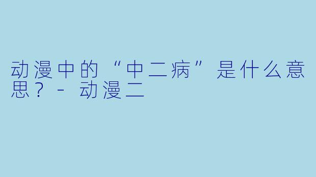 动漫中的“中二病”是什么意思？-动漫二