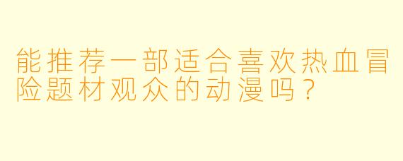 能推荐一部适合喜欢热血冒险题材观众的动漫吗？