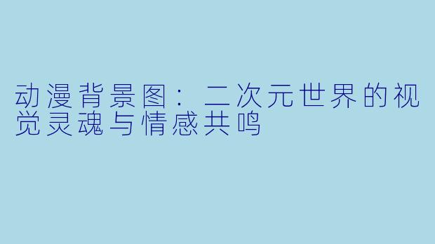 动漫背景图：二次元世界的视觉灵魂与情感共鸣