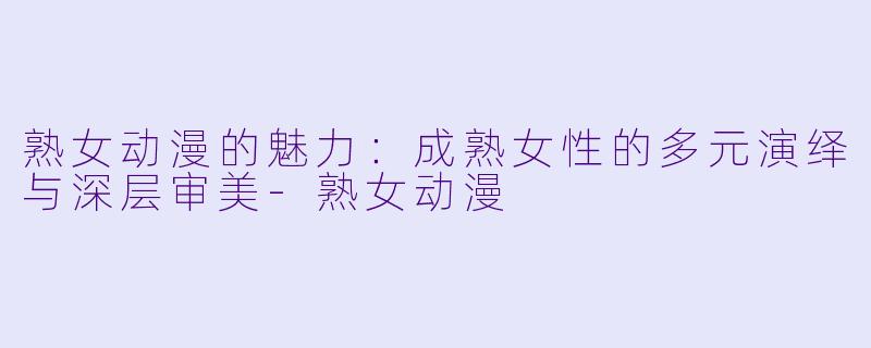 熟女动漫的魅力：成熟女性的多元演绎与深层审美-熟女动漫