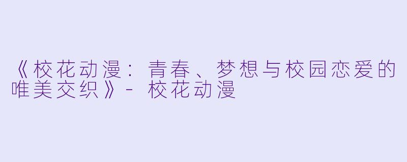 《校花动漫：青春、梦想与校园恋爱的唯美交织》-校花动漫