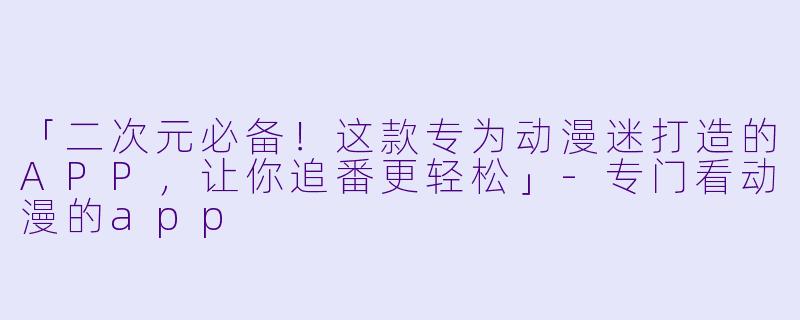 「二次元必备！这款专为动漫迷打造的APP，让你追番更轻松」-专门看动漫的app