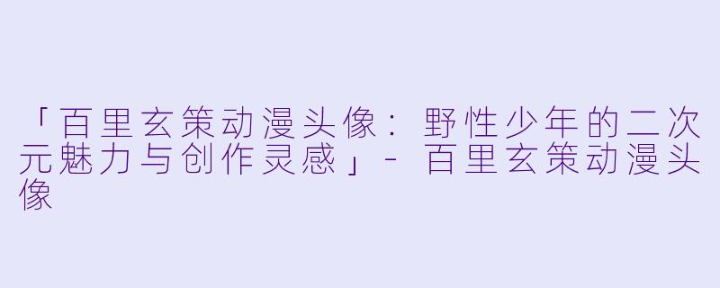 「百里玄策动漫头像：野性少年的二次元魅力与创作灵感」-百里玄策动漫头像