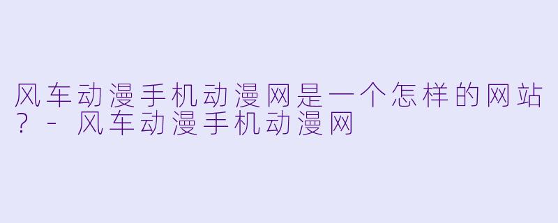 风车动漫手机动漫网是一个怎样的网站？-风车动漫手机动漫网