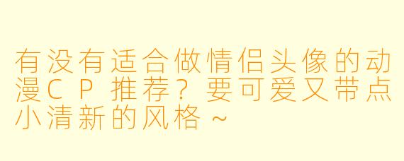 有没有适合做情侣头像的动漫CP推荐？要可爱又带点小清新的风格～