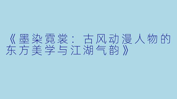 《墨染霓裳：古风动漫人物的东方美学与江湖气韵》