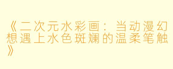 《二次元水彩画：当动漫幻想遇上水色斑斓的温柔笔触》