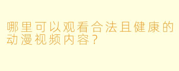 哪里可以观看合法且健康的动漫视频内容？