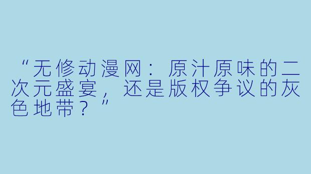 “无修动漫网：原汁原味的二次元盛宴，还是版权争议的灰色地带？”