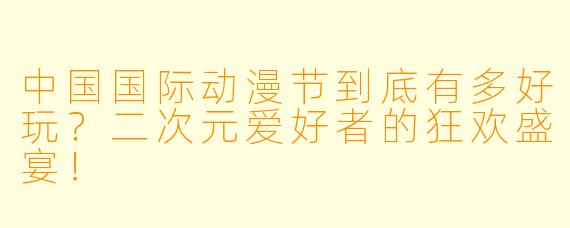 中国国际动漫节到底有多好玩？二次元爱好者的狂欢盛宴！