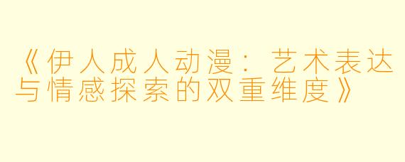 《伊人成人动漫：艺术表达与情感探索的双重维度》