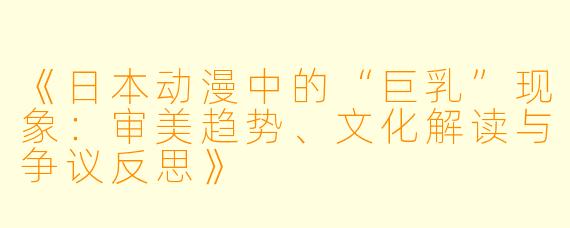 《日本动漫中的“巨乳”现象：审美趋势、文化解读与争议反思》