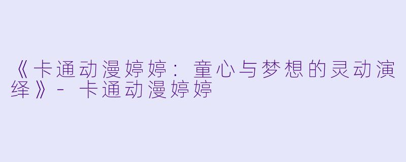 《卡通动漫婷婷：童心与梦想的灵动演绎》-卡通动漫婷婷