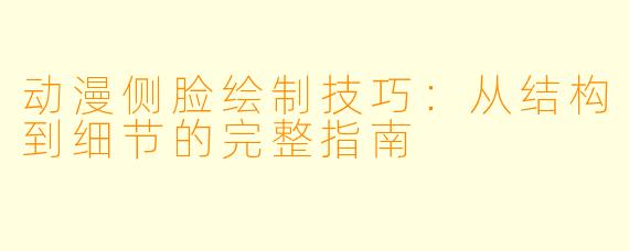 动漫侧脸绘制技巧：从结构到细节的完整指南