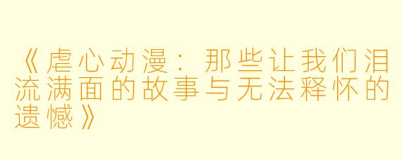 《虐心动漫：那些让我们泪流满面的故事与无法释怀的遗憾》