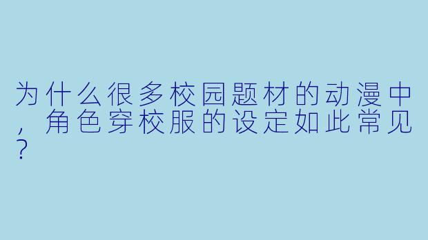 为什么很多校园题材的动漫中，角色穿校服的设定如此常见？