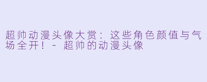 超帅动漫头像大赏：这些角色颜值与气场全开！-超帅的动漫头像