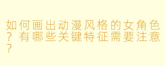如何画出动漫风格的女角色？有哪些关键特征需要注意？