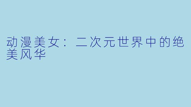 动漫美女：二次元世界中的绝美风华