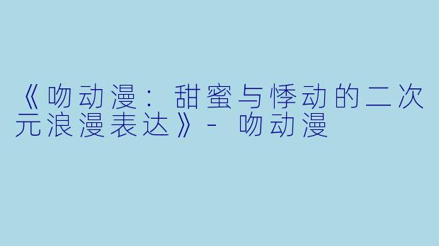 《吻动漫:甜蜜与悸动的二次元浪漫表达》