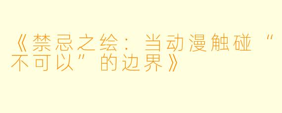 《禁忌之绘：当动漫触碰“不可以”的边界》