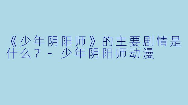 《少年阴阳师》的主要剧情是什么？-少年阴阳师动漫