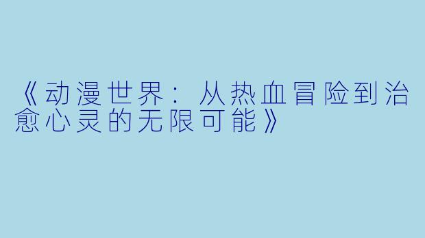 《动漫世界：从热血冒险到治愈心灵的无限可能》
