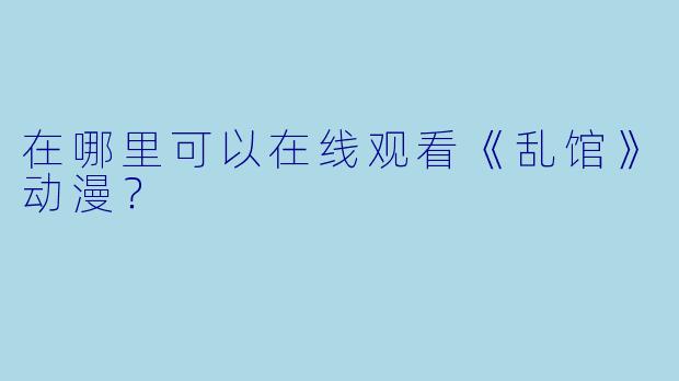 在哪里可以在线观看《乱馆》动漫？