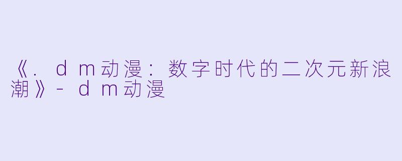 《.dm动漫：数字时代的二次元新浪潮》-dm动漫