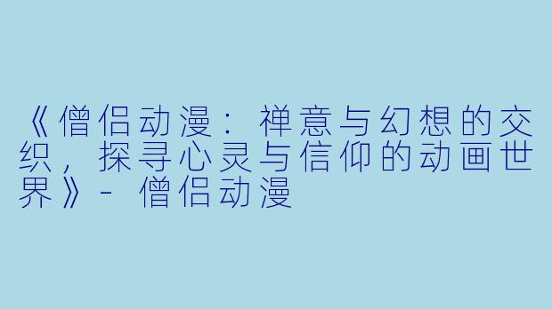 《僧侣动漫：禅意与幻想的交织，探寻心灵与信仰的动画世界》-僧侣动漫