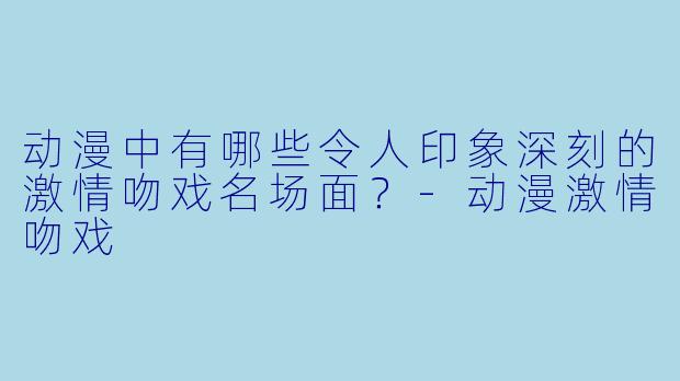动漫中有哪些令人印象深刻的激情吻戏名场面？-动漫激情吻戏