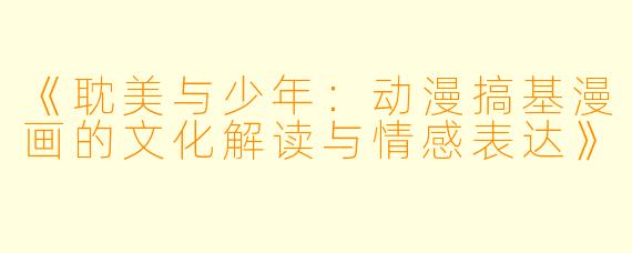 《耽美与少年：动漫搞基漫画的文化解读与情感表达》