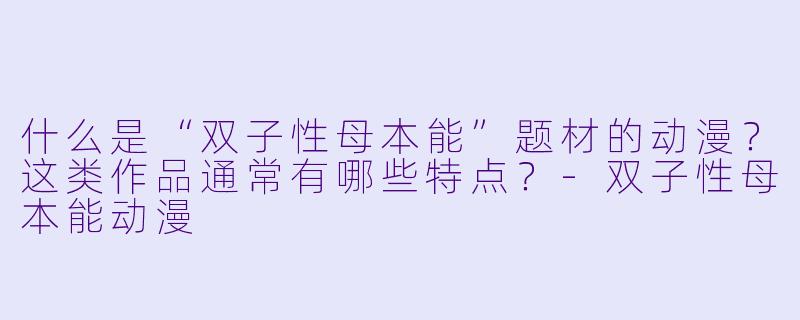 什么是“双子性母本能”题材的动漫？这类作品通常有哪些特点？-双子性母本能动漫