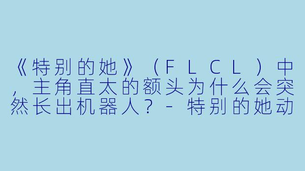 《特别的她》(FLCL)中,主角直太的额头为什么会突然长出机器人?