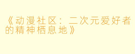 《动漫社区：二次元爱好者的精神栖息地》