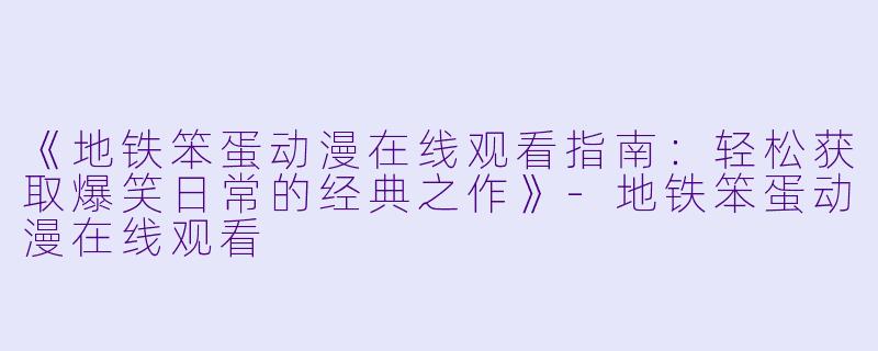 《地铁笨蛋动漫在线观看指南：轻松获取爆笑日常的经典之作》-地铁笨蛋动漫在线观看