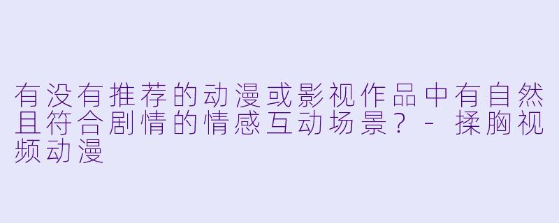 有没有推荐的动漫或影视作品中有自然且符合剧情的情感互动场景？-揉胸视频动漫