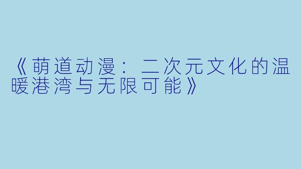 《萌道动漫：二次元文化的温暖港湾与无限可能》