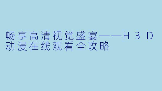 畅享高清视觉盛宴——H3D动漫在线观看全攻略