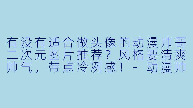有没有适合做头像的动漫帅哥二次元图片推荐?风格要清爽帅气,带点冷冽感!